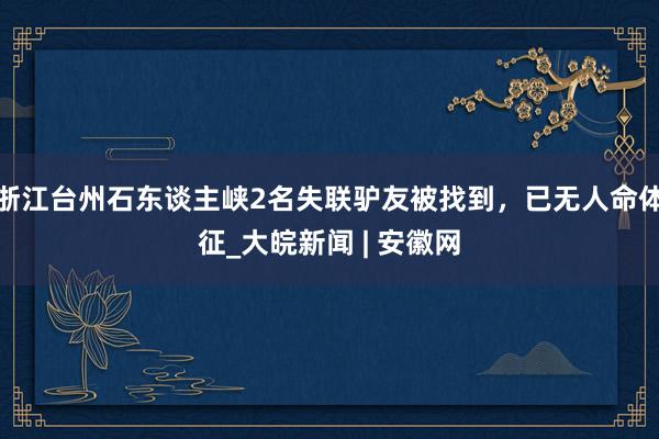 浙江台州石东谈主峡2名失联驴友被找到，已无人命体征_大皖新闻 | 安徽网