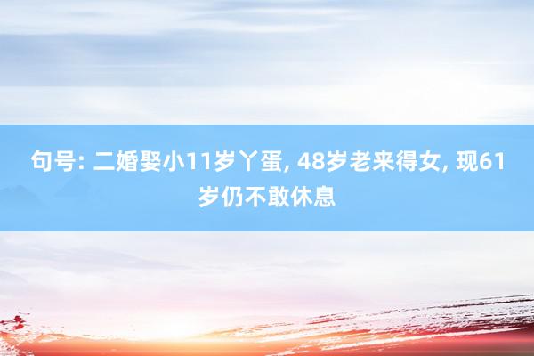 句号: 二婚娶小11岁丫蛋, 48岁老来得女, 现61岁仍不敢休息