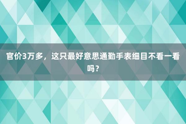 官价3万多，这只最好意思通勤手表细目不看一看吗？