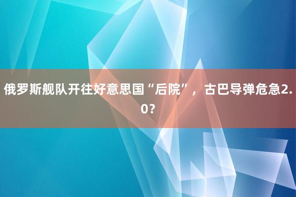 俄罗斯舰队开往好意思国“后院”，古巴导弹危急2.0？