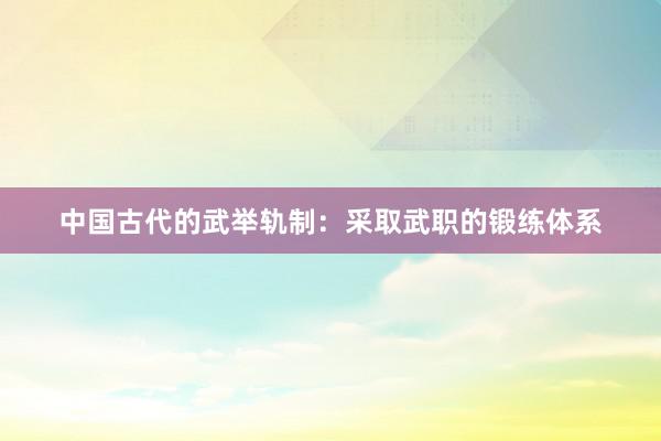 中国古代的武举轨制：采取武职的锻练体系