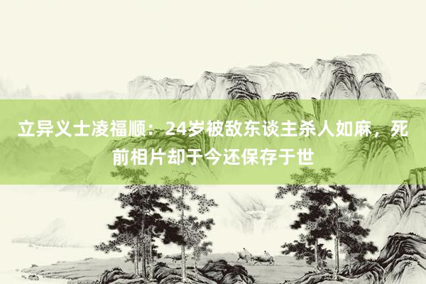 立异义士凌福顺：24岁被敌东谈主杀人如麻，死前相片却于今还保存于世