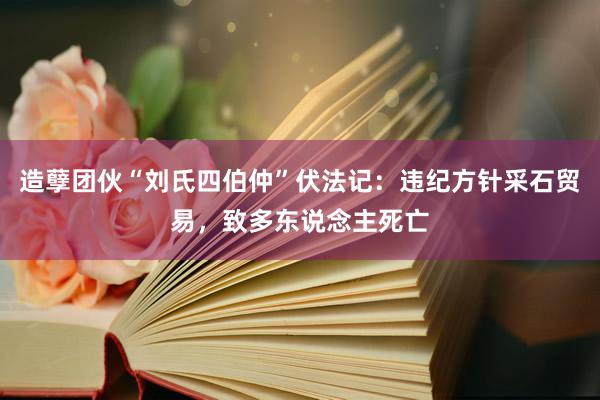 造孽团伙“刘氏四伯仲”伏法记：违纪方针采石贸易，致多东说念主死亡