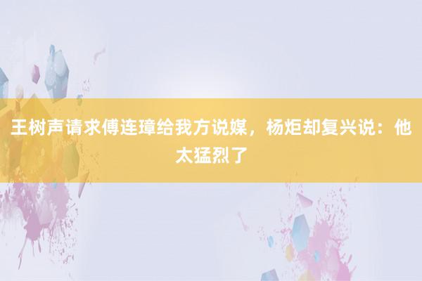 王树声请求傅连璋给我方说媒，杨炬却复兴说：他太猛烈了