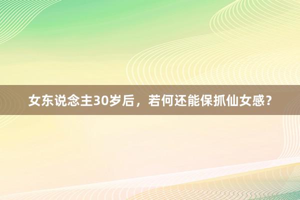 女东说念主30岁后，若何还能保抓仙女感？