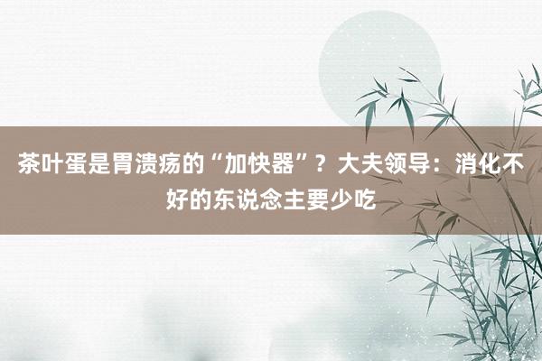 茶叶蛋是胃溃疡的“加快器”？大夫领导：消化不好的东说念主要少吃