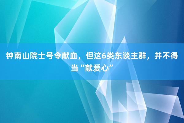 钟南山院士号令献血，但这6类东谈主群，并不得当“献爱心”