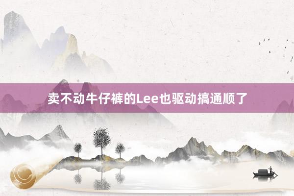 卖不动牛仔裤的Lee也驱动搞通顺了