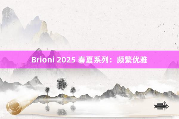 Brioni 2025 春夏系列：频繁优雅