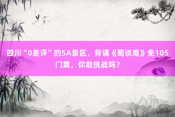 四川“0差评”的5A景区，背诵《蜀谈难》免105门票，你敢挑战吗？