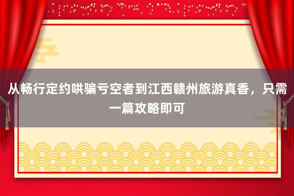 从畅行定约哄骗亏空者到江西赣州旅游真香，只需一篇攻略即可