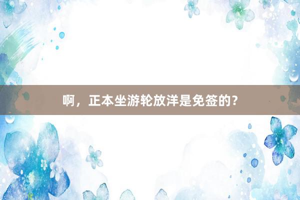 啊，正本坐游轮放洋是免签的？