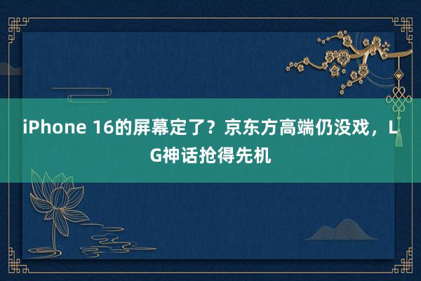 iPhone 16的屏幕定了？京东方高端仍没戏，LG神话抢得先机