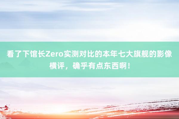 看了下馆长Zero实测对比的本年七大旗舰的影像横评，确乎有点东西啊！