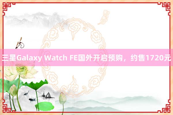 三星Galaxy Watch FE国外开启预购，约售1720元