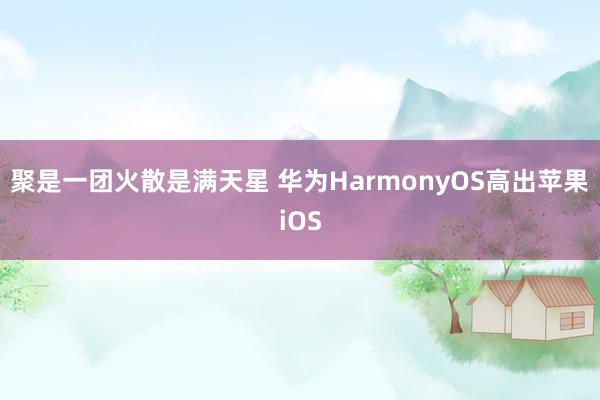 聚是一团火散是满天星 华为HarmonyOS高出苹果iOS