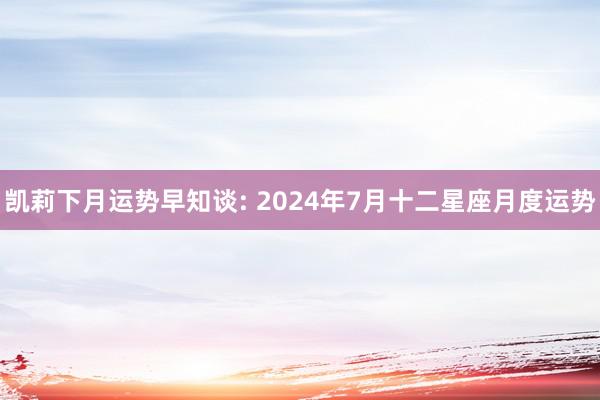 凯莉下月运势早知谈: 2024年7月十二星座月度运势