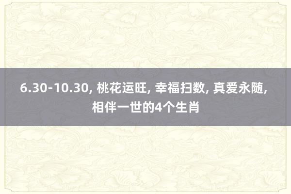 6.30-10.30, 桃花运旺, 幸福扫数, 真爱永随, 相伴一世的4个生肖