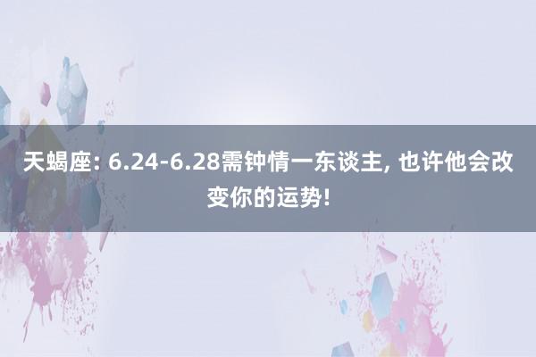 天蝎座: 6.24-6.28需钟情一东谈主, 也许他会改变你的运势!