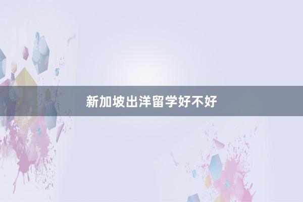 新加坡出洋留学好不好