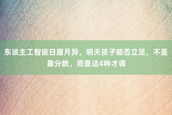 东谈主工智能日眉月异，明天孩子能否立足，不是靠分数，而是这4种才调