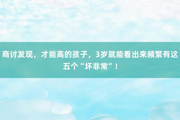 商讨发现，才能高的孩子，3岁就能看出来频繁有这五个“坏非常”！