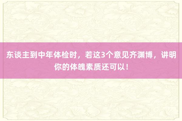 东谈主到中年体检时，若这3个意见齐渊博，讲明你的体魄素质还可以！