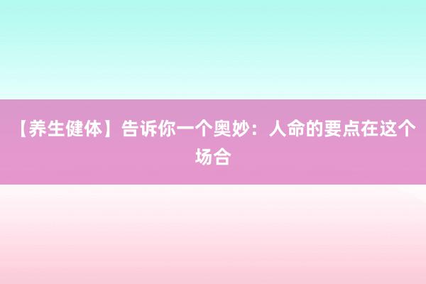 【养生健体】告诉你一个奥妙：人命的要点在这个场合