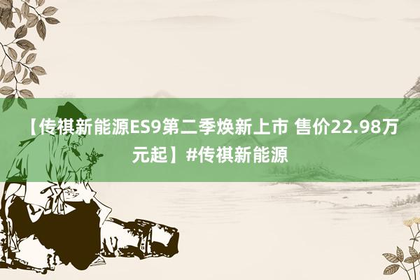 【传祺新能源ES9第二季焕新上市 售价22.98万元起】#传祺新能源