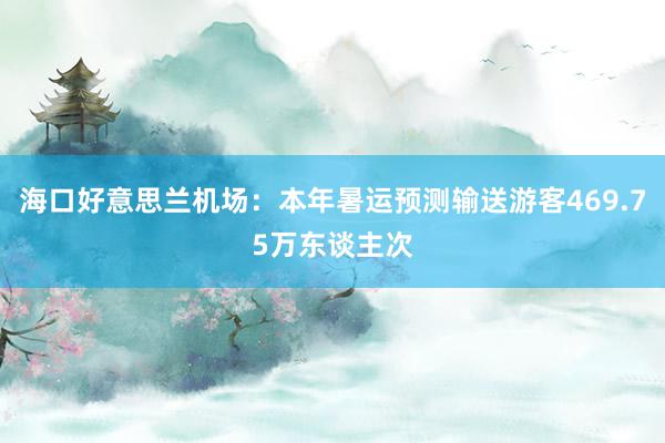 海口好意思兰机场：本年暑运预测输送游客469.75万东谈主次