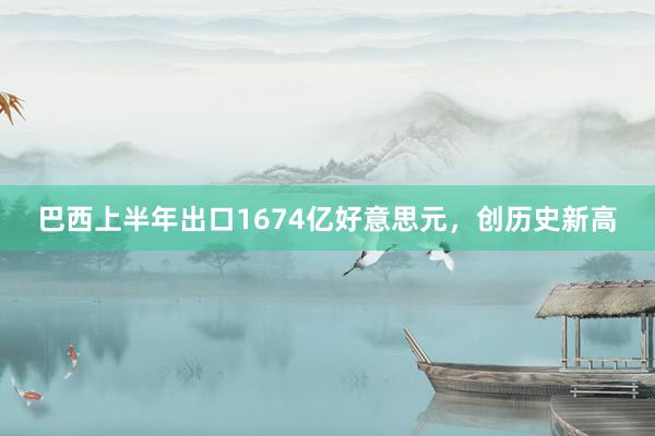 巴西上半年出口1674亿好意思元，创历史新高