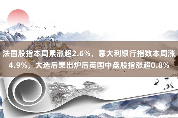 法国股指本周累涨超2.6%，意大利银行指数本周涨4.9%，大选后果出炉后英国中盘股指涨超0.8%