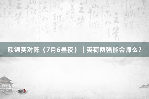 欧锦赛对阵（7月6昼夜）︱英荷两强能会师么？