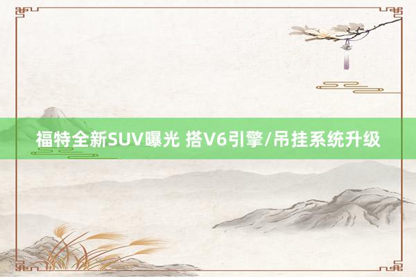 福特全新SUV曝光 搭V6引擎/吊挂系统升级