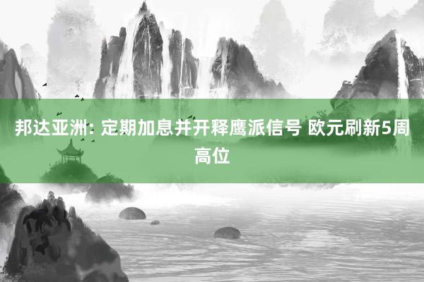 邦达亚洲: 定期加息并开释鹰派信号 欧元刷新5周高位