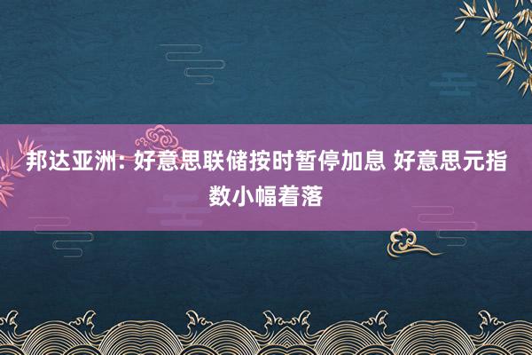 邦达亚洲: 好意思联储按时暂停加息 好意思元指数小幅着落