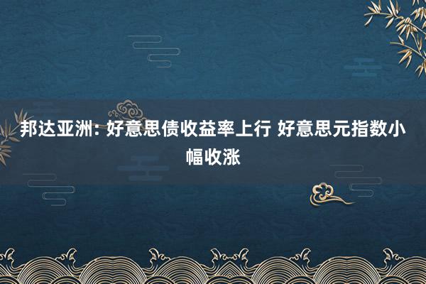 邦达亚洲: 好意思债收益率上行 好意思元指数小幅收涨