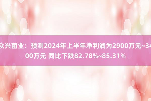 众兴菌业：预测2024年上半年净利润为2900万元~3400万元 同比下跌82.78%~85.31%