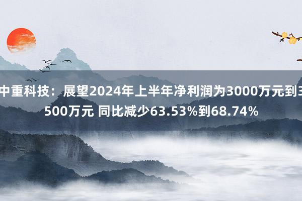 中重科技：展望2024年上半年净利润为3000万元到3500万元 同比减少63.53%到68.74%