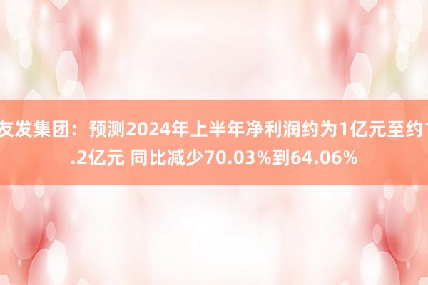 友发集团：预测2024年上半年净利润约为1亿元至约1.2亿元 同比减少70.03%到64.06%