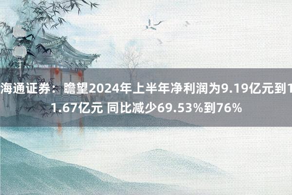 海通证券：瞻望2024年上半年净利润为9.19亿元到11.67亿元 同比减少69.53%到76%