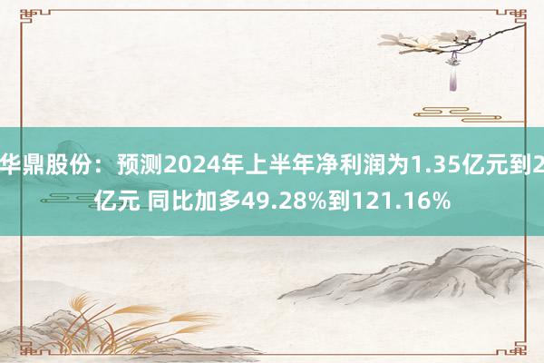 华鼎股份：预测2024年上半年净利润为1.35亿元到2亿元 同比加多49.28%到121.16%