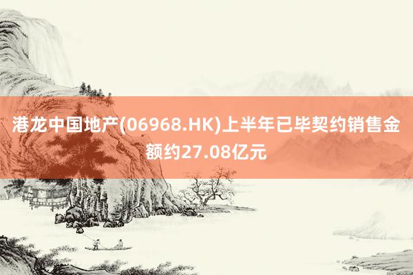 港龙中国地产(06968.HK)上半年已毕契约销售金额约27.08亿元