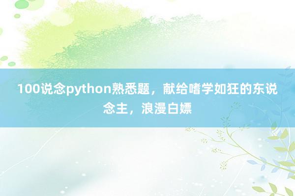 100说念python熟悉题，献给嗜学如狂的东说念主，浪漫白嫖