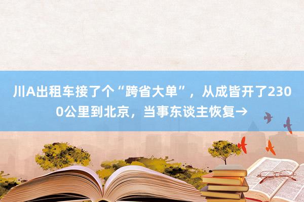 川A出租车接了个“跨省大单”，从成皆开了2300公里到北京，当事东谈主恢复→