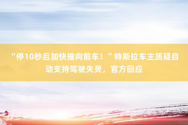 “停10秒后加快撞向前车！”特斯拉车主质疑自动支持驾驶失灵，官方回应