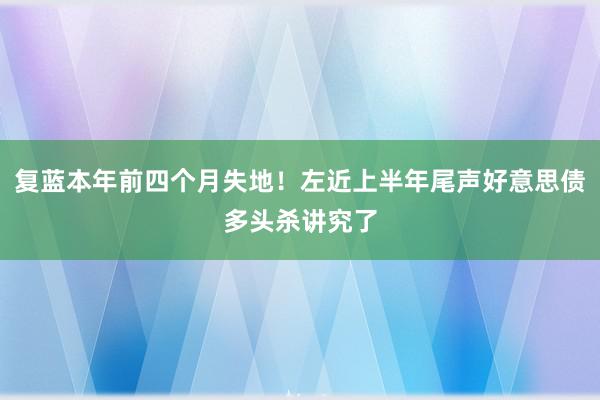 复蓝本年前四个月失地！左近上半年尾声好意思债多头杀讲究了