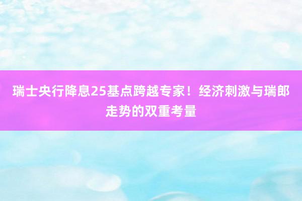 瑞士央行降息25基点跨越专家！经济刺激与瑞郎走势的双重考量