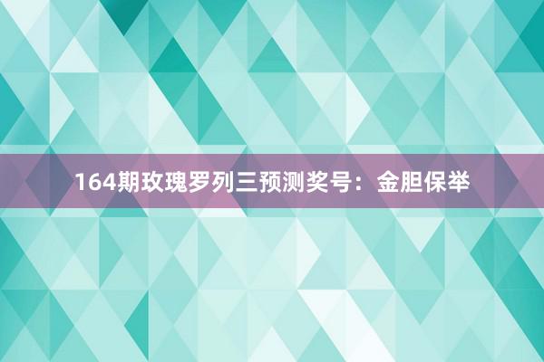 164期玫瑰罗列三预测奖号：金胆保举