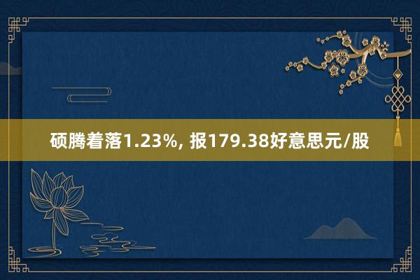 硕腾着落1.23%, 报179.38好意思元/股